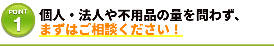 個人・法人や不用品の量を問わず、まずはご相談ください！